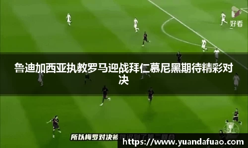 鲁迪加西亚执教罗马迎战拜仁慕尼黑期待精彩对决